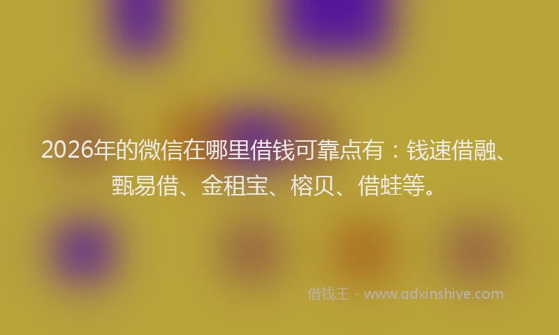 2026年的微信在哪里借钱可靠点有：钱速借融、甄易借、金租宝、榕贝、借蛙等。
