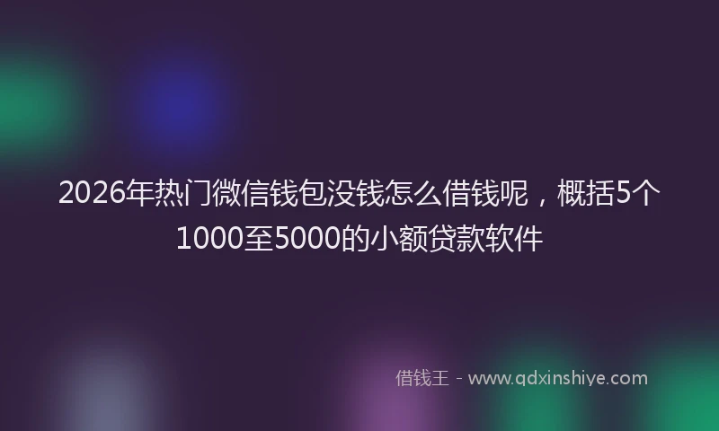 2026年热门微信钱包没钱怎么借钱呢,概括5个1000至5000的小额贷款软件