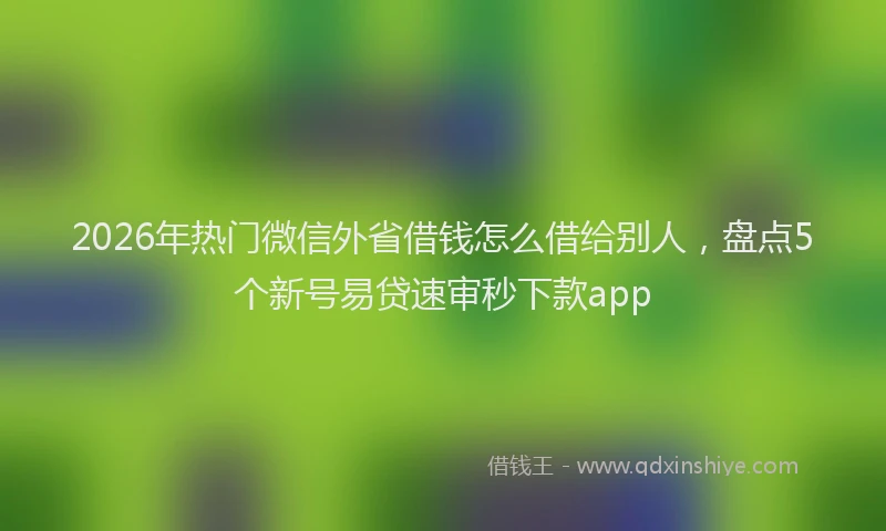 2026年热门微信外省借钱怎么借给别人，盘点5个新号易贷速审秒下款app