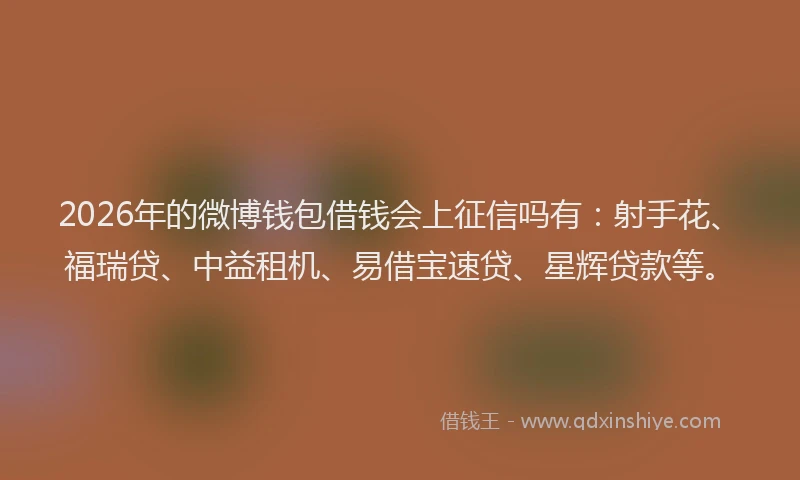 2026年的微博钱包借钱会上征信吗有：射手花、福瑞贷、中益租机、易借宝速贷、星辉贷款等。