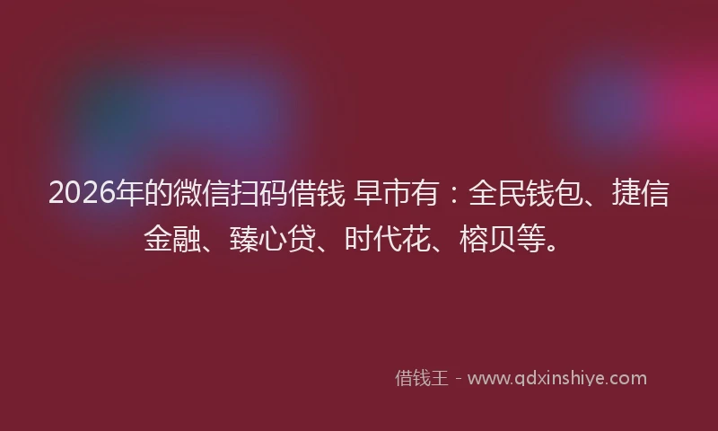 2026年的微信扫码借钱 早市有：全民钱包、捷信金融、臻心贷、时代花、榕贝等。