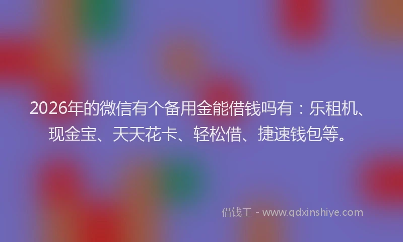 2026年的微信有个备用金能借钱吗有：乐租机、现金宝、天天花卡、轻松借、捷速钱包等。