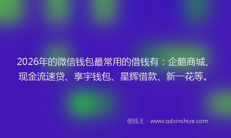 2026年的微信钱包最常用的借钱有:企鹅商城、现金流速贷、享宇钱包、星辉借款、新一花等。