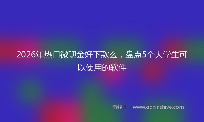 2026年热门微现金好下款么，盘点5个大学生可以使用的软件