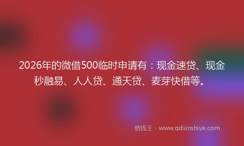 2026年的微借500临时申请有：现金速贷、现金秒融易、人人贷、通天贷、麦芽快借等。