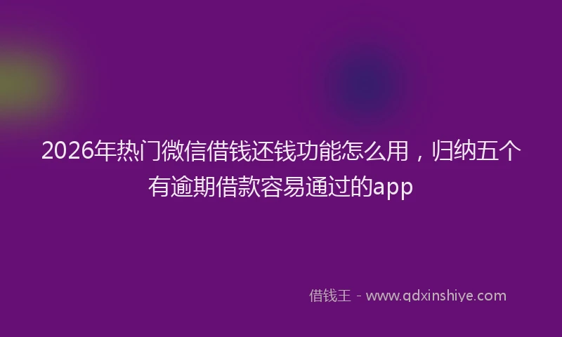 2026年热门微信借钱还钱功能怎么用，归纳五个有逾期借款容易通过的app