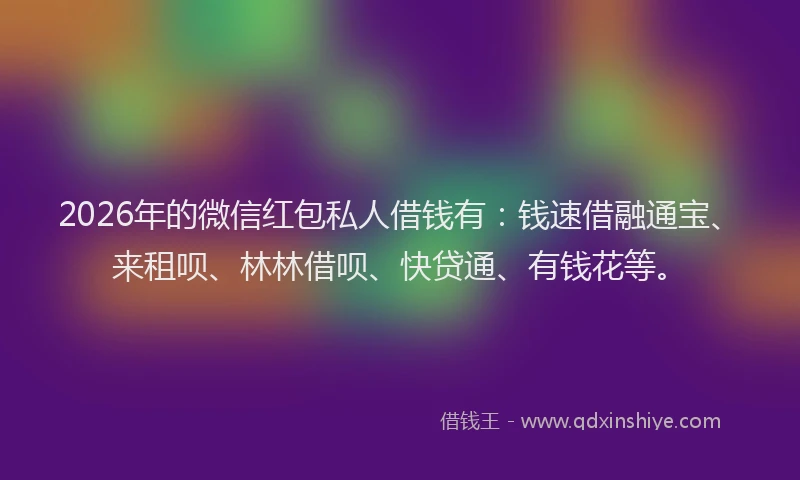 2026年的微信红包私人借钱有：钱速借融通宝、来租呗、林林借呗、快贷通、有钱花等。
