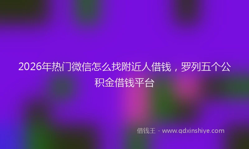 2026年热门微信怎么找附近人借钱，罗列五个公积金借钱平台