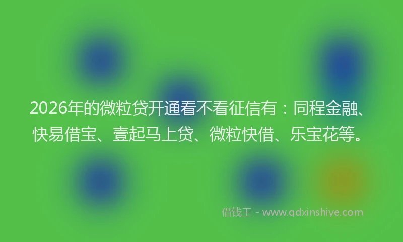 2026年的微粒贷开通看不看征信有：同程金融、快易借宝、壹起马上贷、微粒快借、乐宝花等。