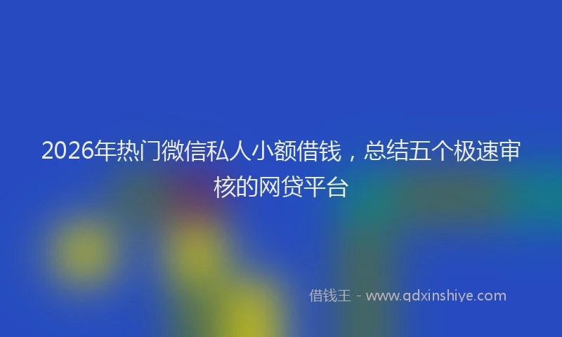 2026年热门微信私人小额借钱，总结五个极速审核的网贷平台