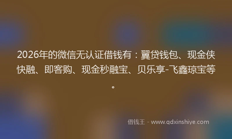 2026年的微信无认证借钱有：翼贷钱包、现金侠快融、即客购、现金秒融宝、贝乐享-飞鑫琼宝等。