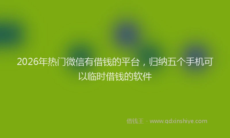 2026年热门微信有借钱的平台，归纳五个手机可以临时借钱的软件