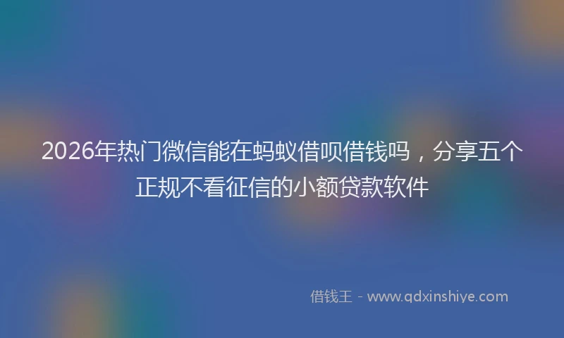 2026年热门微信能在蚂蚁借呗借钱吗，分享五个正规不看征信的小额贷款软件
