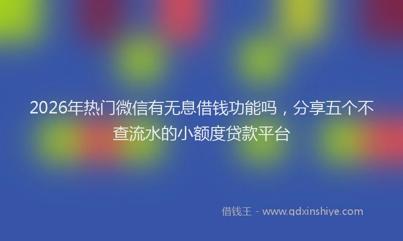 2026年热门微信有无息借钱功能吗，分享五个不查流水的小额度贷款平台