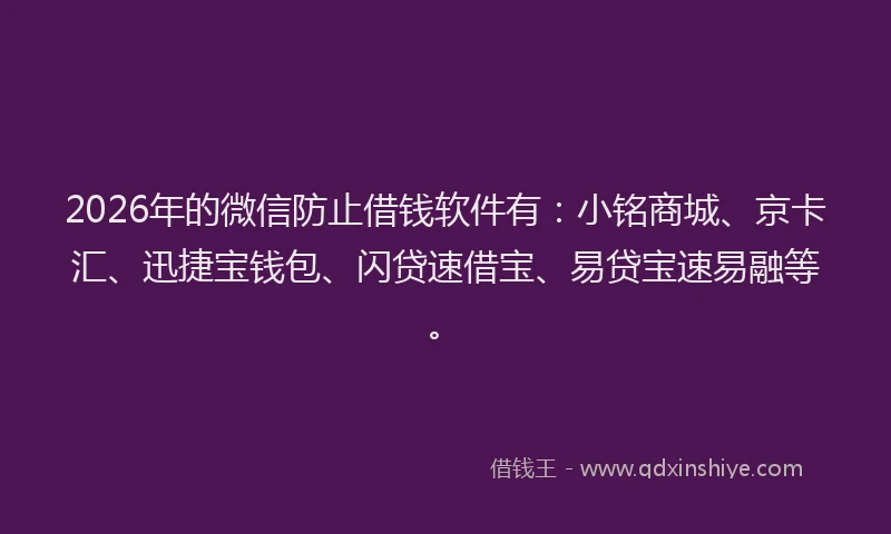 2026年的微信防止借钱软件有：小铭商城、京卡汇、迅捷宝钱包、闪贷速借宝、易贷宝速易融等。