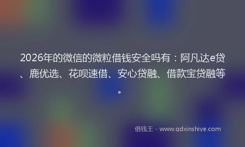2026年的微信的微粒借钱安全吗有：阿凡达e贷、鹿优选、花呗速借、安心贷融、借款宝贷融等。