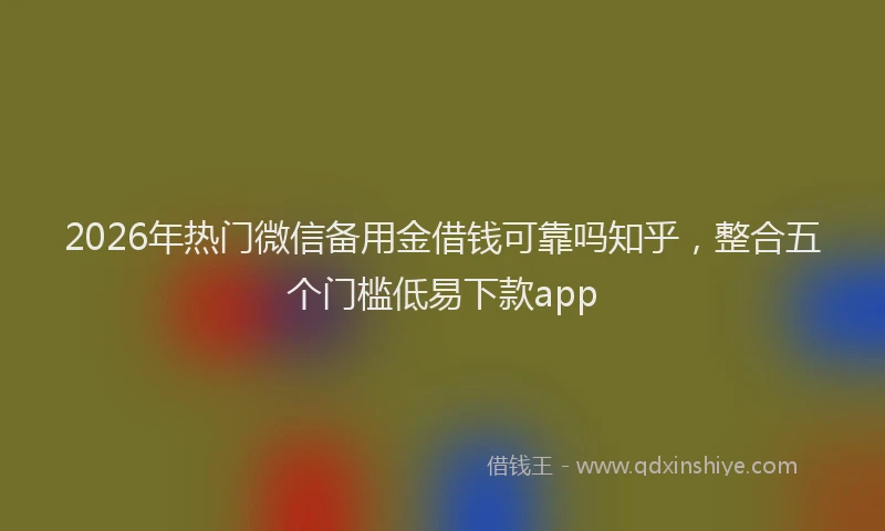 2026年热门微信备用金借钱可靠吗知乎，整合五个门槛低易下款app