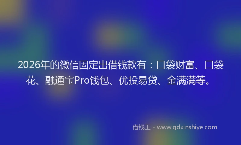 2026年的微信固定出借钱款有：口袋财富、口袋花、融通宝Pro钱包、优投易贷、金满满等。