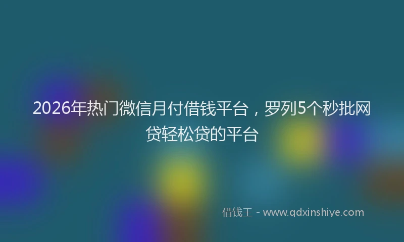2026年热门微信月付借钱平台，罗列5个秒批网贷轻松贷的平台