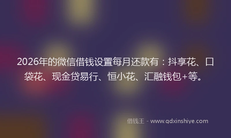 2026年的微信借钱设置每月还款有：抖享花、口袋花、现金贷易行、恒小花、汇融钱包+等。