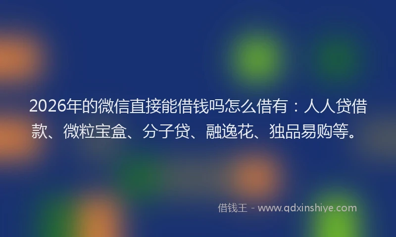 2026年的微信直接能借钱吗怎么借有:人人贷借款、微粒宝盒、分子贷、融逸花、独品易购等。