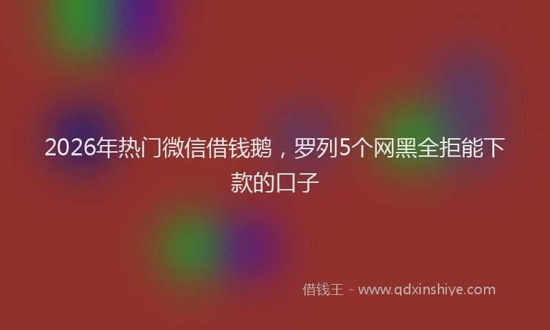 2026年热门微信借钱鹅,罗列5个网黑全拒能下款的口子