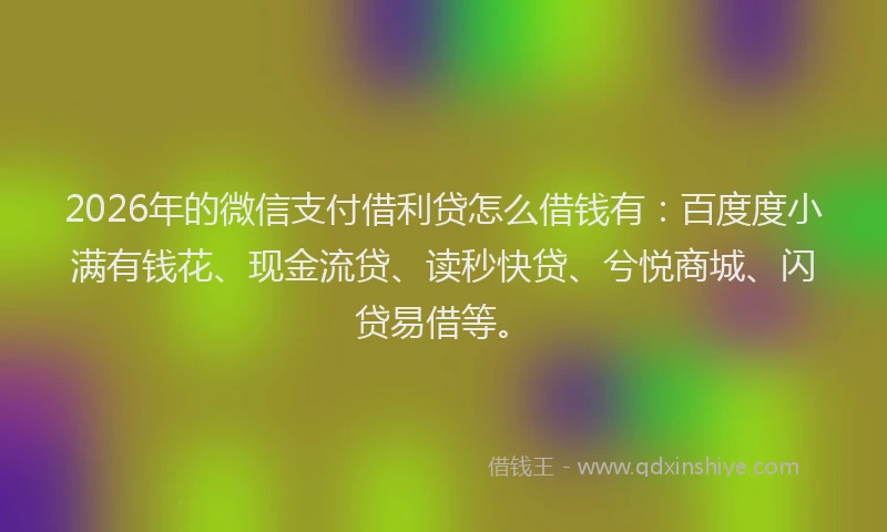 2026年的微信支付借利贷怎么借钱有:百度度小满有钱花、现金流贷、读秒快贷、兮悦商城、闪贷易借等。