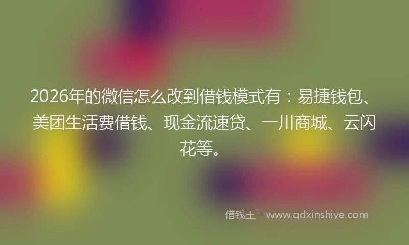 2026年的微信怎么改到借钱模式有：易捷钱包、美团生活费借钱、现金流速贷、一川商城、云闪花等。