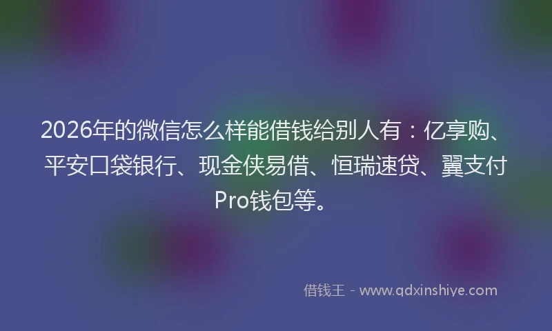 2026年的微信怎么样能借钱给别人有：亿享购、平安口袋银行、现金侠易借、恒瑞速贷、翼支付Pro钱包等。