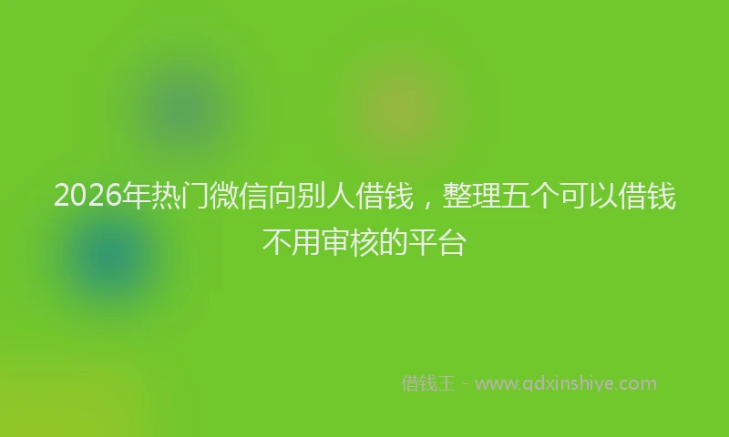 2026年热门微信向别人借钱，整理五个可以借钱不用审核的平台