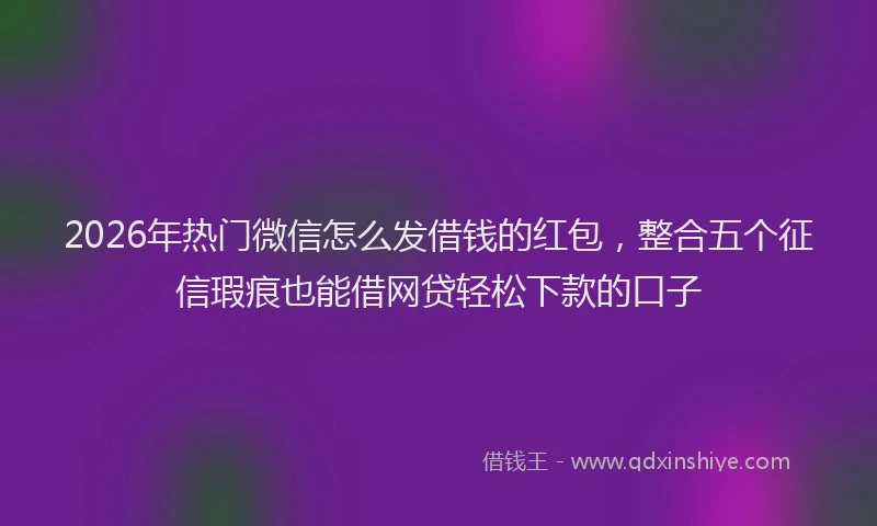 2026年热门微信怎么发借钱的红包,整合五个征信瑕疵也能借网贷轻松下款的口子
