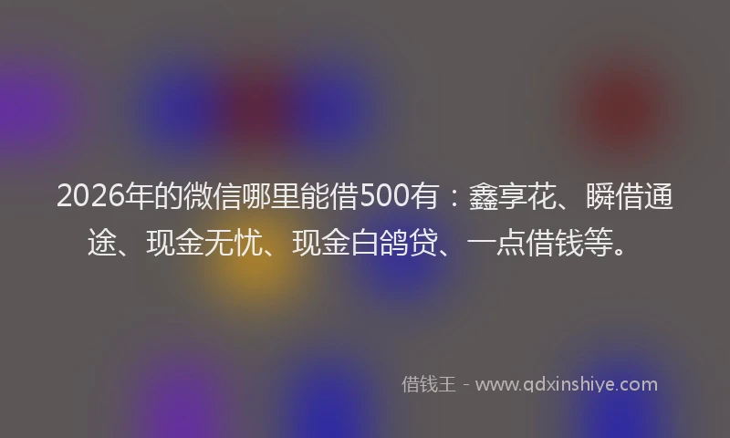 2026年的微信哪里能借500有：鑫享花、瞬借通途、现金无忧、现金白鸽贷、一点借钱等。