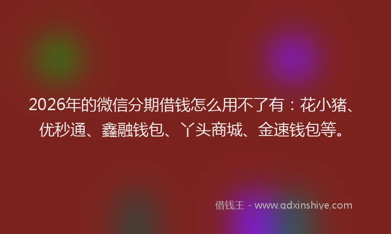 2026年的微信分期借钱怎么用不了有：花小猪、优秒通、鑫融钱包、丫头商城、金速钱包等。