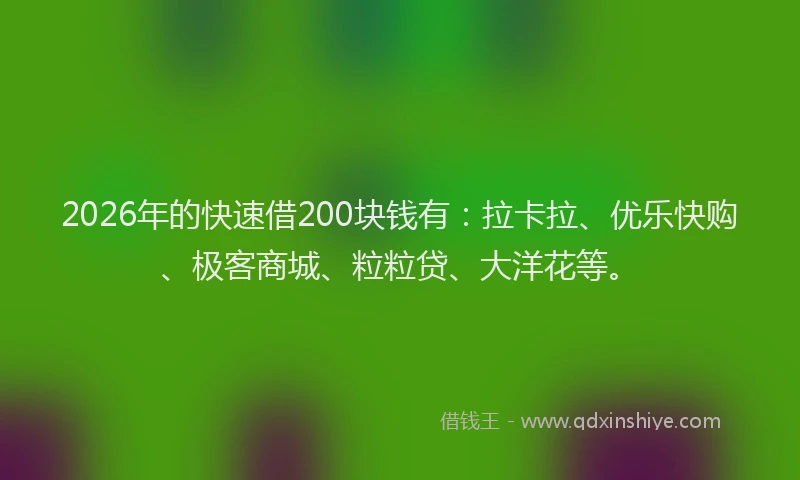2026年的快速借200块钱有：拉卡拉、优乐快购、极客商城、粒粒贷、大洋花等。