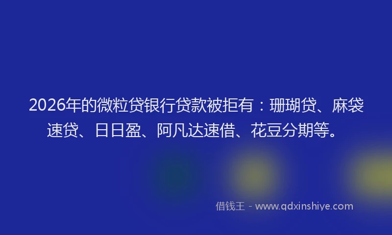 2026年的微粒贷银行贷款被拒有：珊瑚贷、麻袋速贷、日日盈、阿凡达速借、花豆分期等。