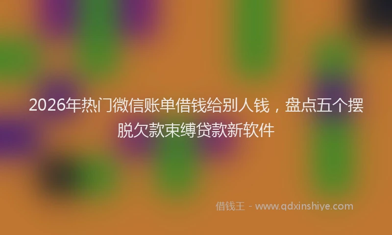 2026年热门微信账单借钱给别人钱，盘点五个摆脱欠款束缚贷款新软件