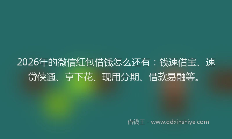 2026年的微信红包借钱怎么还有：钱速借宝、速贷侠通、享下花、现用分期、借款易融等。