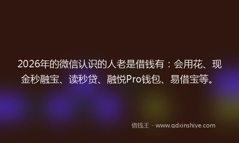 2026年的微信认识的人老是借钱有：会用花、现金秒融宝、读秒贷、融悦Pro钱包、易借宝等。
