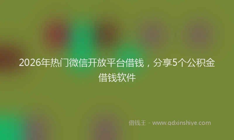 2026年热门微信开放平台借钱，分享5个公积金借钱软件