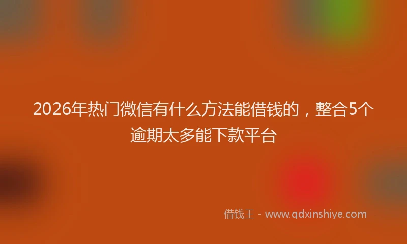 2026年热门微信有什么方法能借钱的，整合5个逾期太多能下款平台