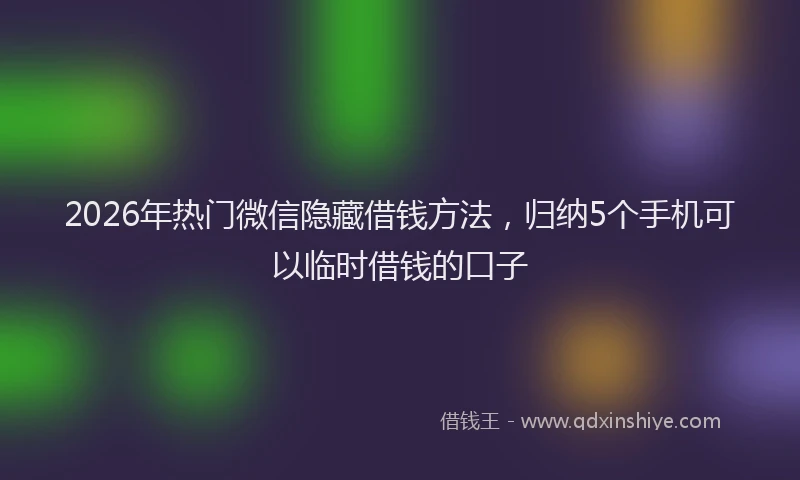 2026年热门微信隐藏借钱方法，归纳5个手机可以临时借钱的口子