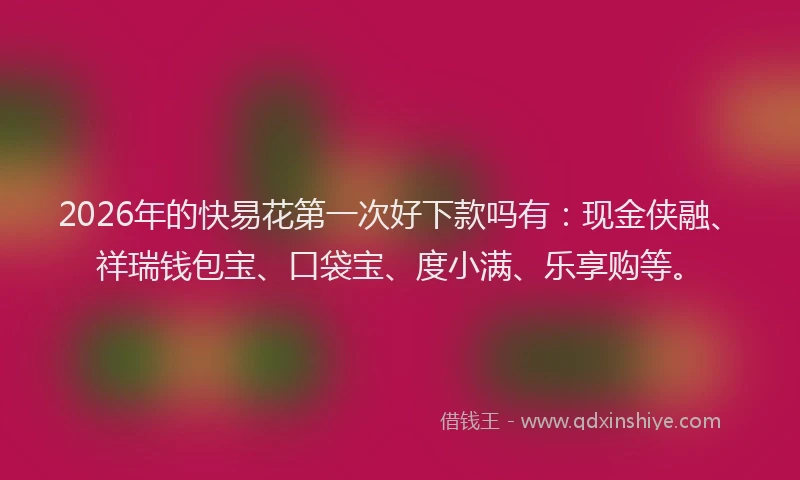 2026年的快易花第一次好下款吗有：现金侠融、祥瑞钱包宝、口袋宝、度小满、乐享购等。