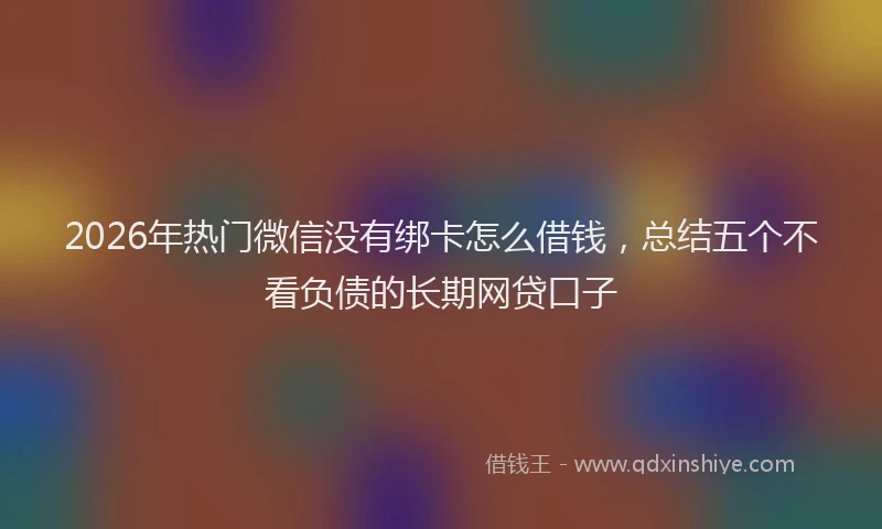 2026年热门微信没有绑卡怎么借钱，总结五个不看负债的长期网贷口子