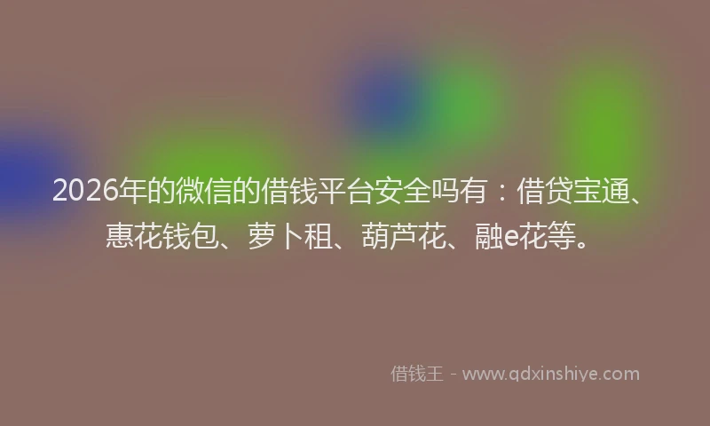2026年的微信的借钱平台安全吗有：借贷宝通、惠花钱包、萝卜租、葫芦花、融e花等。