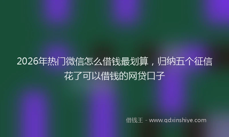2026年热门微信怎么借钱最划算，归纳五个征信花了可以借钱的网贷口子