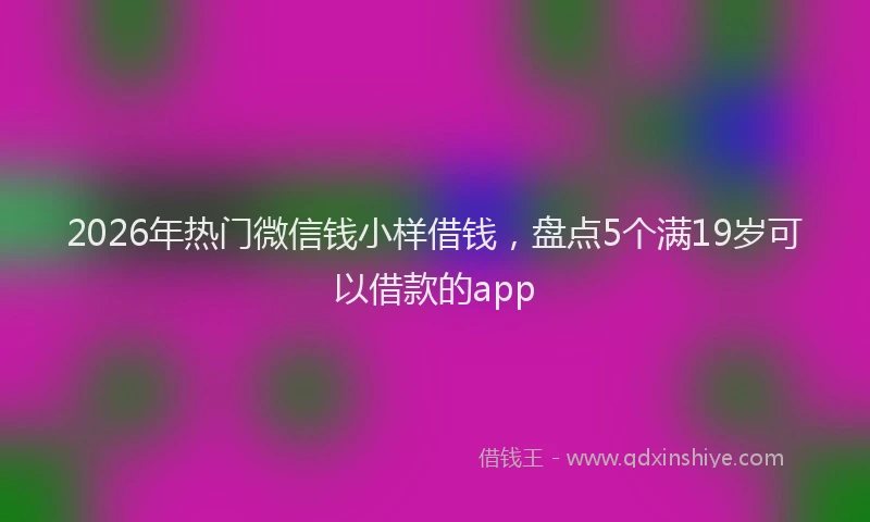 2026年热门微信钱小样借钱，盘点5个满19岁可以借款的app