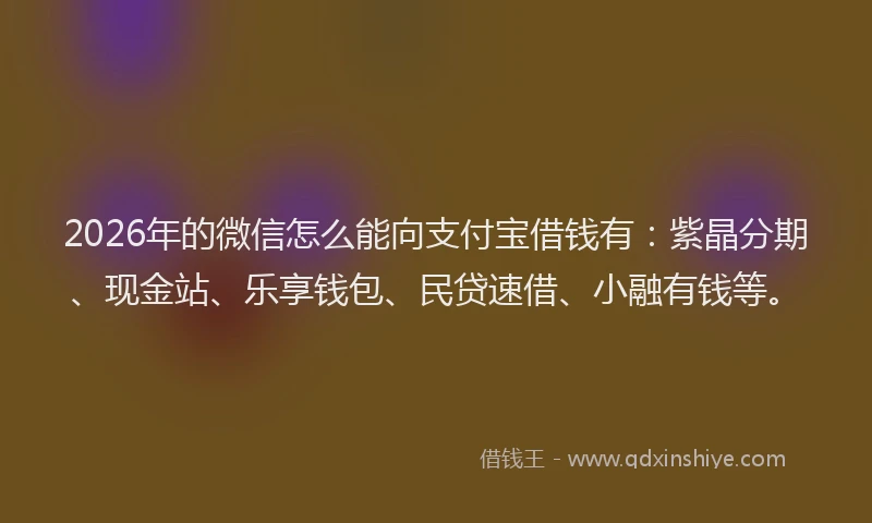 2026年的微信怎么能向支付宝借钱有：紫晶分期、现金站、乐享钱包、民贷速借、小融有钱等。