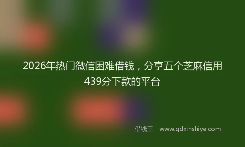 2026年热门微信困难借钱，分享五个芝麻信用439分下款的平台