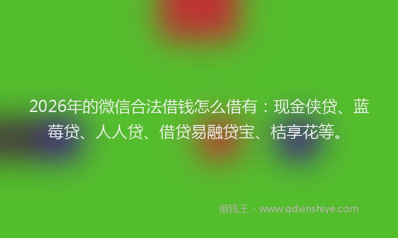 2026年的微信合法借钱怎么借有：现金侠贷、蓝莓贷、人人贷、借贷易融贷宝、桔享花等。