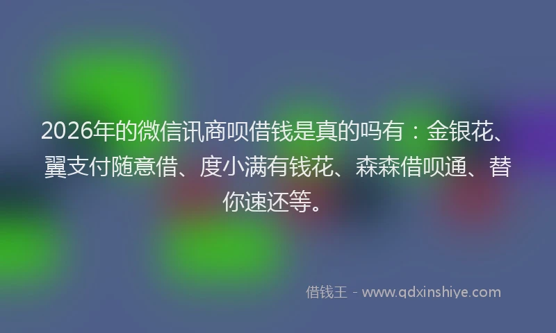 2026年的微信讯商呗借钱是真的吗有：金银花、翼支付随意借、度小满有钱花、森森借呗通、替你速还等。